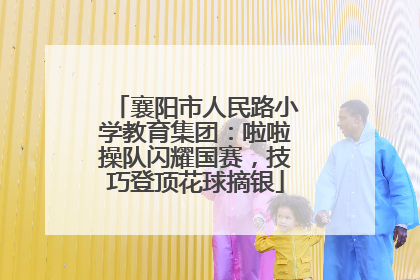 襄阳市人民路小学教育集团：啦啦操队闪耀国赛，技巧登顶花球摘银